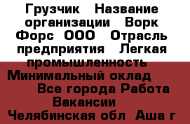 Грузчик › Название организации ­ Ворк Форс, ООО › Отрасль предприятия ­ Легкая промышленность › Минимальный оклад ­ 24 000 - Все города Работа » Вакансии   . Челябинская обл.,Аша г.